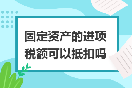固定资产的进项税额可以抵扣吗