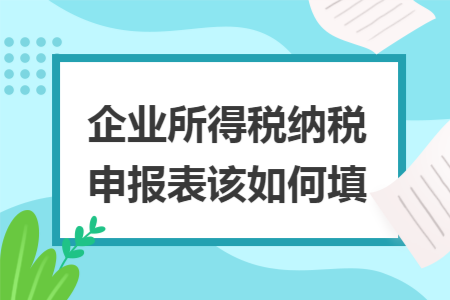 企业所得税纳税申报表该如何填