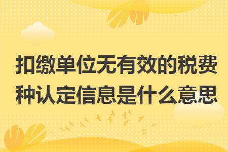 扣缴单位无有效的税费种认定信息是什么意思