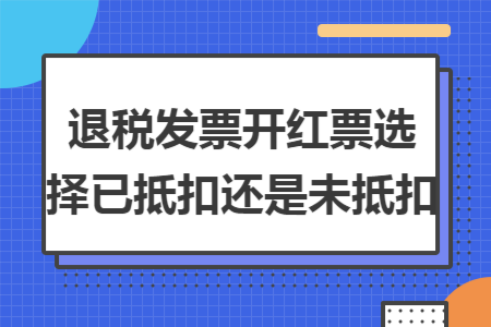 退税发票开红票选择已抵扣还是未抵扣