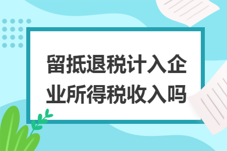 留抵退税计入企业所得税收入吗