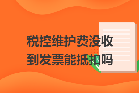 税控维护费没收到发票能抵扣吗