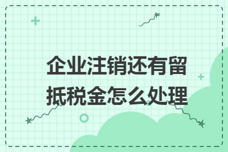 企业注销还有留抵税金怎么处理