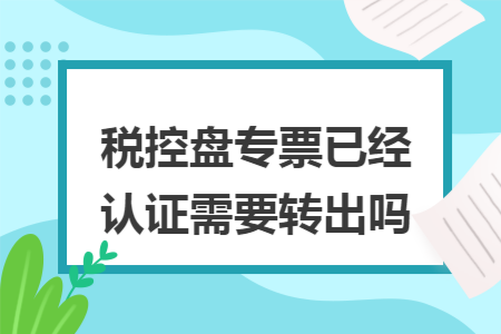 税控盘专票已经认证需要转出吗
