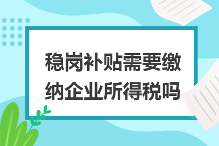 稳岗补贴需要缴纳企业所得税吗
