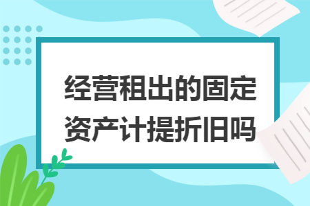 经营租出的固定资产计提折旧吗