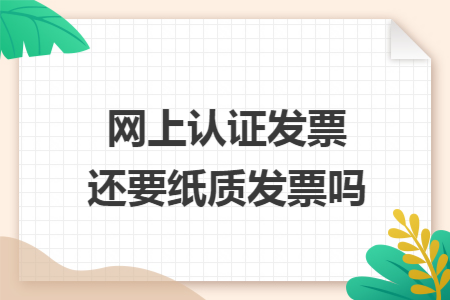 网上认证发票还要纸质发票吗