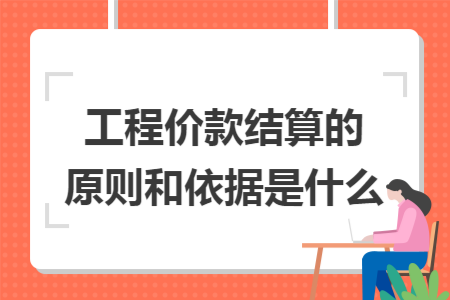 工程价款结算的原则和依据是什么