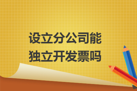 设立分公司能独立开发票吗