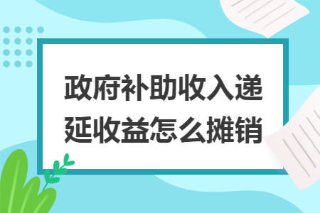 政府补助收入递延收益怎么摊销