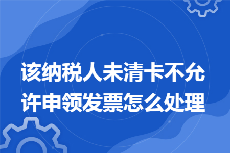 该纳税人未清卡不允许申领发票怎么处理