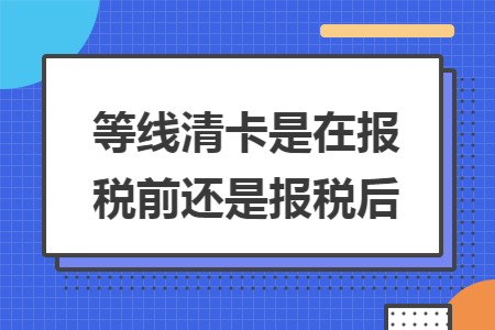 等线清卡是在报税前还是报税后