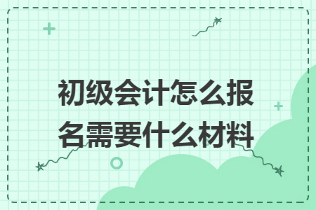 初级会计怎么报名需要什么材料