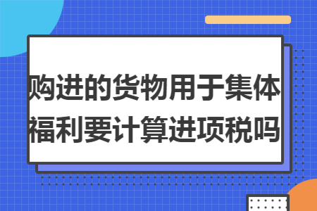 购进的货物用于集体福利要计算进项税吗
