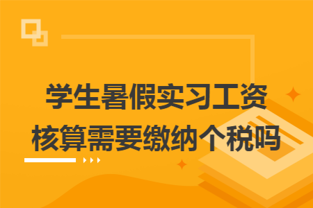 学生暑假实习工资核算需要缴纳个税吗