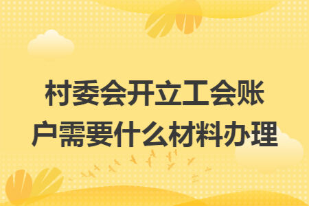 村委会开立工会账户需要什么材料办理