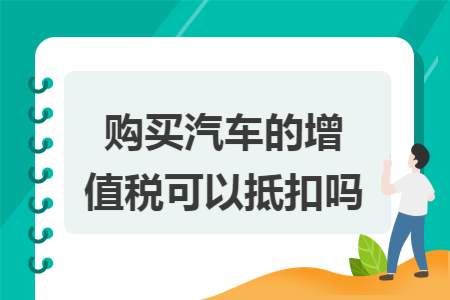 购买汽车的增值税可以抵扣吗