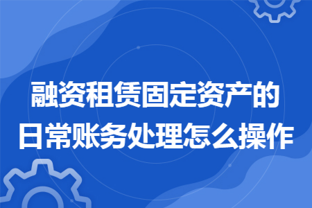 融资租赁固定资产的日常账务处理怎么操作