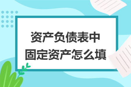 资产负债表中固定资产怎么填