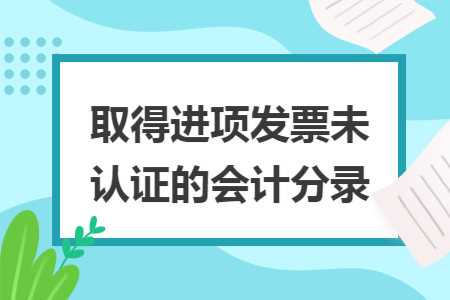 取得进项发票未认证的会计分录