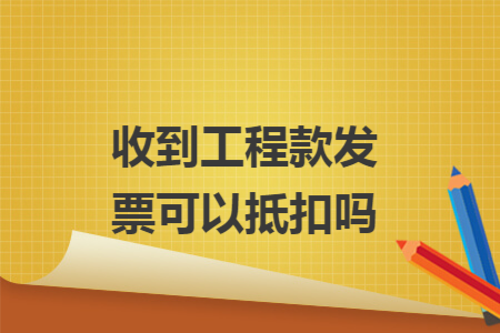 收到工程款发票可以抵扣吗