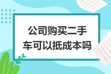 公司购买二手车可以抵成本吗
