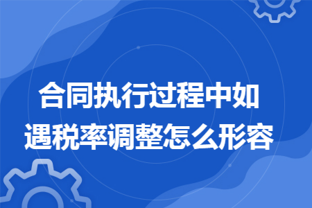 合同执行过程中如遇税率调整怎么形容