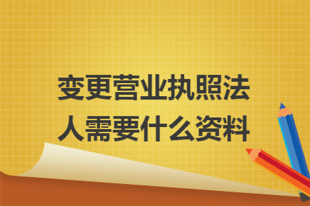 变更营业执照法人需要什么资料