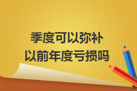 季度可以弥补以前年度亏损吗
