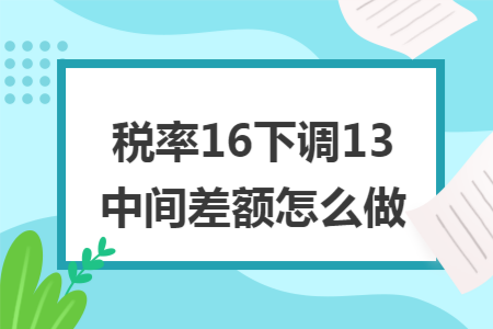 税率16下调13中间差额怎么做