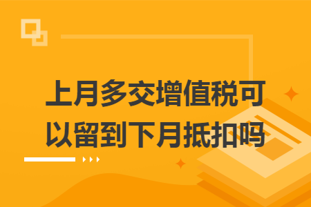 上月多交增值税可以留到下月抵扣吗