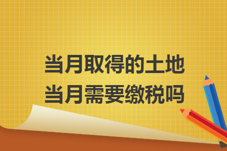 当月取得的土地当月需要缴税吗
