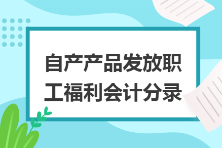 自产产品发放职工福利会计分录