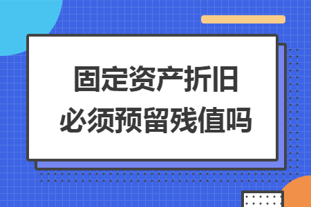 固定资产折旧必须预留残值吗