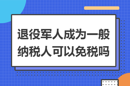 退役军人成为一般纳税人可以免税吗