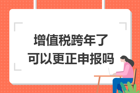 增值税跨年了可以更正申报吗