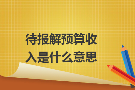 待报解预算收入是什么意思