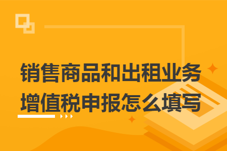销售商品和出租业务增值税申报怎么填写