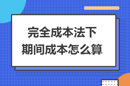 完全成本法下期间成本怎么算