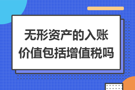 无形资产的入账价值包括增值税吗