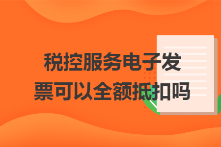税控服务电子发票可以全额抵扣吗