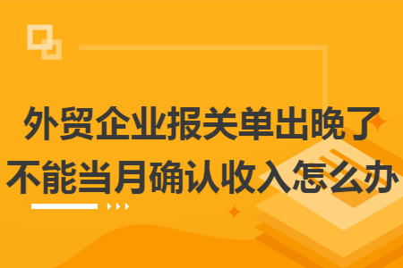 外贸企业报关单出晚了不能当月确认收入怎么办
