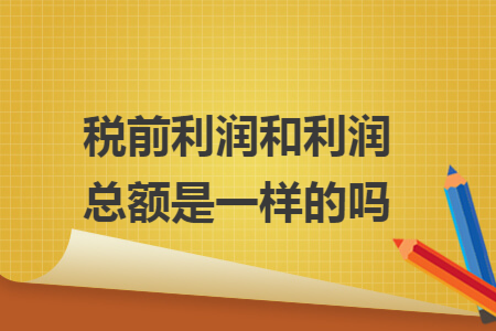税前利润和利润总额是一样的吗