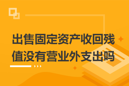 出售固定资产收回残值没有营业外支出吗