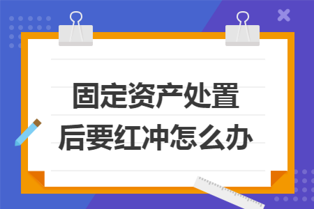固定资产处置后要红冲怎么办