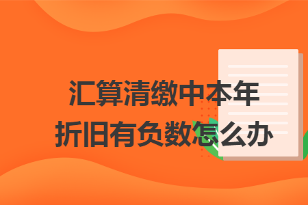 汇算清缴中本年折旧有负数怎么办