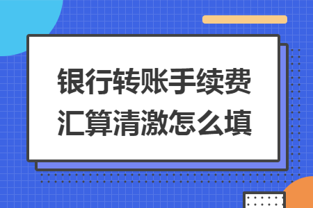 银行转账手续费汇算清激怎么填