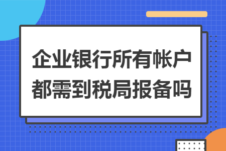 企业银行所有帐户都需到税局报备吗 企业银行所有帐户都需到税局报备吗