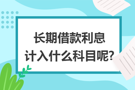 长期借款利息计入什么科目呢?