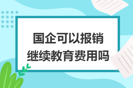 国企可以报销继续教育费用吗